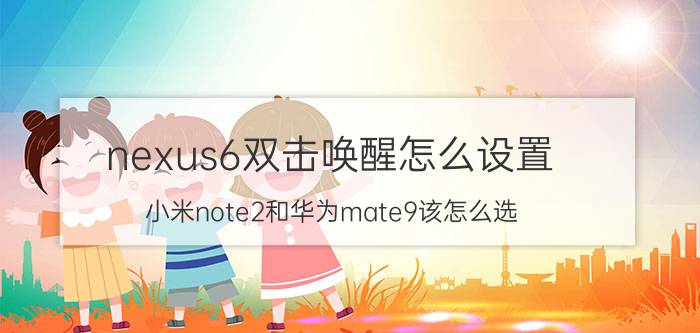 nexus6双击唤醒怎么设置 小米note2和华为mate9该怎么选？